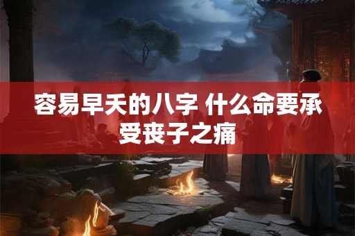 容易早夭的八字 什么命要承受丧子之痛