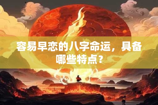 容易早恋的八字命运，具备哪些特点？
