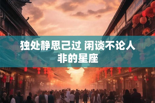 独处静思己过 闲谈不论人非的星座