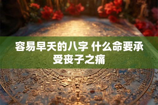 容易早夭的八字 什么命要承受丧子之痛