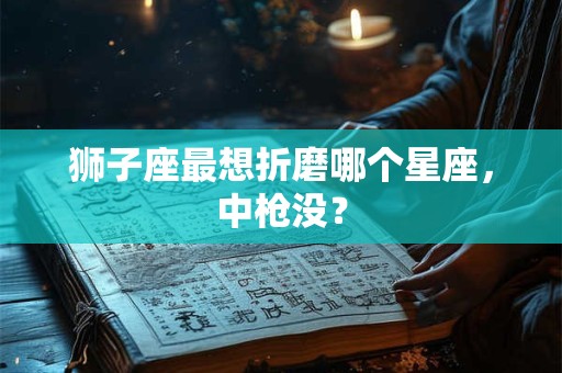 狮子座最想折磨哪个星座，中枪没？