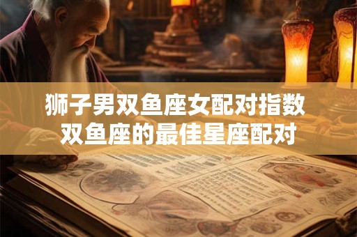 狮子男双鱼座女配对指数 双鱼座的最佳星座配对