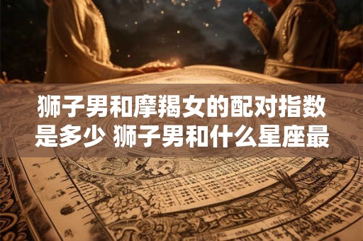 狮子男和摩羯女的配对指数是多少 狮子男和什么星座最配