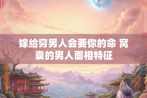 嫁给穷男人会要你的命 窝囊的男人面相特征