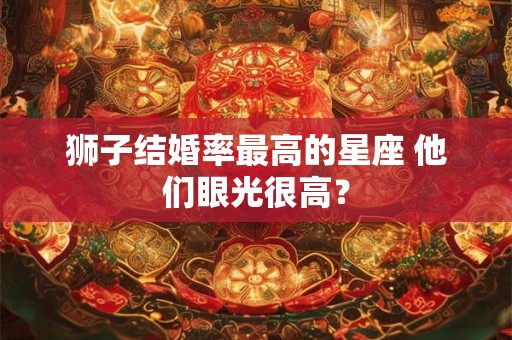 狮子结婚率最高的星座 他们眼光很高？