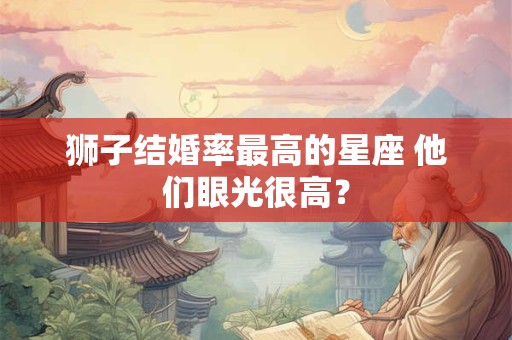 狮子结婚率最高的星座 他们眼光很高？
