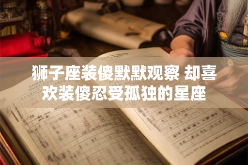 狮子座装傻默默观察 却喜欢装傻忍受孤独的星座