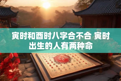 寅时和酉时八字合不合 寅时出生的人有两种命