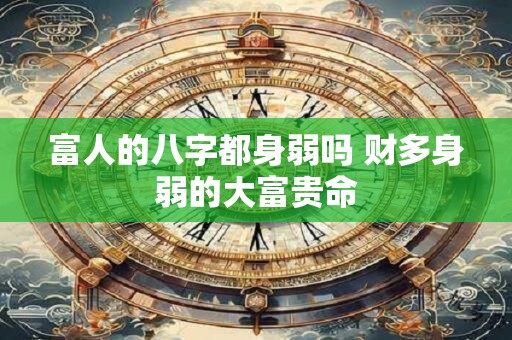 富人的八字都身弱吗 财多身弱的大富贵命