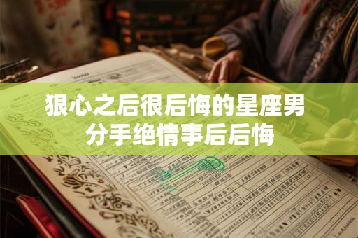 狠心之后很后悔的星座男 分手绝情事后后悔