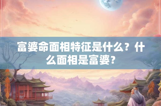 详细阅读:富婆命面相特征是什么?什么面相是富婆? 富婆命面相特征是什么?什么面相是富婆?