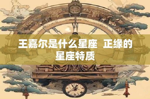 王嘉尔是什么星座  正缘的星座特质