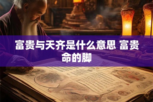 富贵与天齐是什么意思 富贵命的脚
