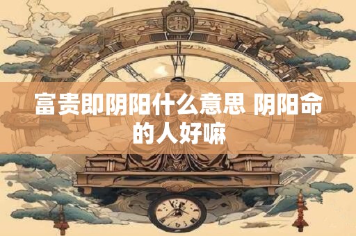 富贵即阴阳什么意思 阴阳命的人好嘛