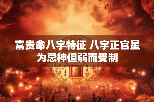 富贵命八字特征 八字正官星为忌神但弱而受制