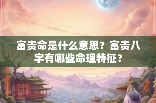 富贵命是什么意思？富贵八字有哪些命理特征？
