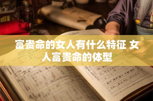 富贵命的女人有什么特征 女人富贵命的体型