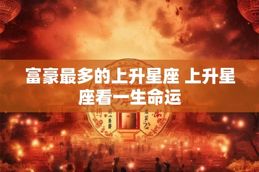 富豪最多的上升星座 上升星座看一生命运