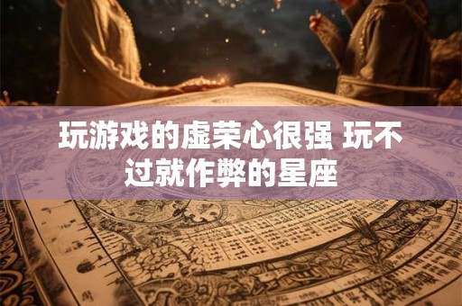 玩游戏的虚荣心很强 玩不过就作弊的星座