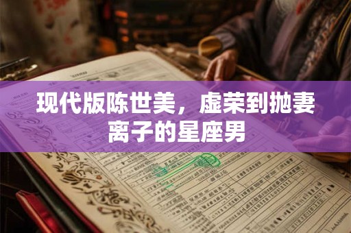 现代版陈世美，虚荣到抛妻离子的星座男
