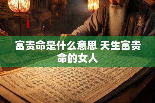 富贵命是什么意思 天生富贵命的女人