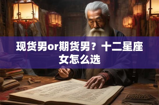 现货男or期货男？十二星座女怎么选