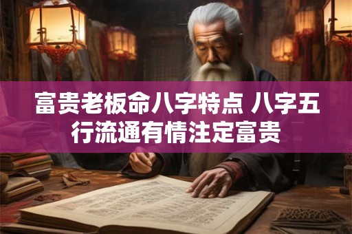 富贵老板命八字特点 八字五行流通有情注定富贵