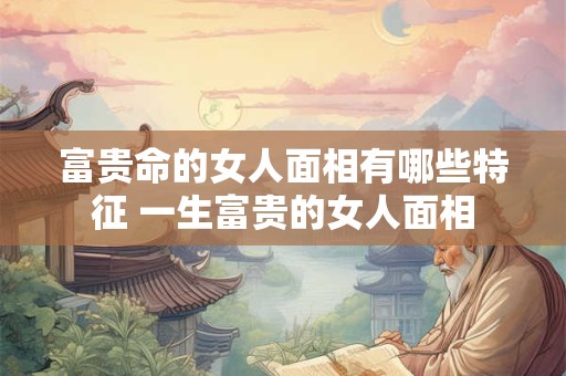富贵命的女人面相有哪些特征 一生富贵的女人面相