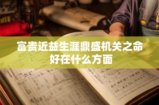 富贵近益生涯鼎盛机关之命 好在什么方面