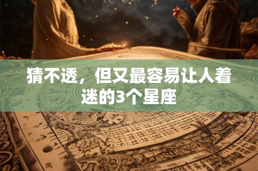 猜不透，但又最容易让人着迷的3个星座