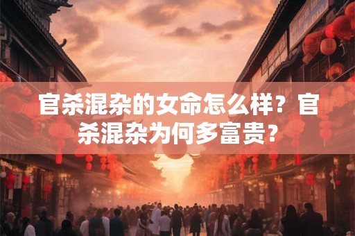 官杀混杂的女命怎么样？官杀混杂为何多富贵？