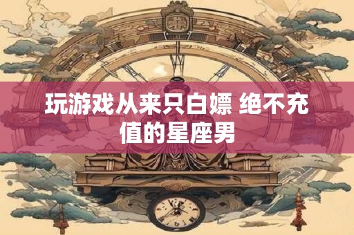 玩游戏从来只白嫖 绝不充值的星座男