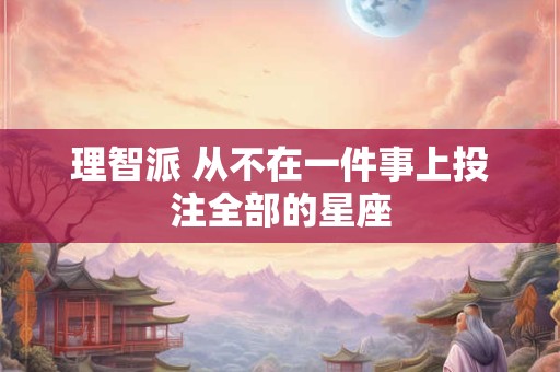 理智派 从不在一件事上投注全部的星座