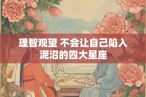 理智观望 不会让自己陷入泥沼的四大星座