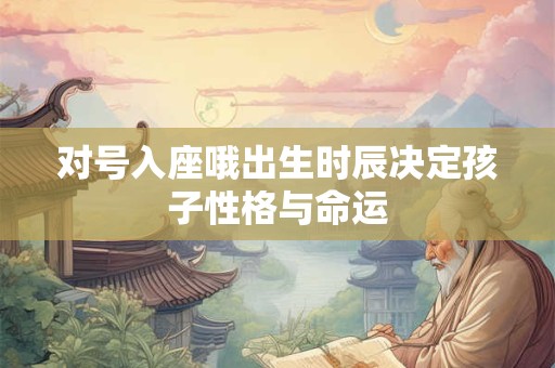 对号入座哦出生时辰决定孩子性格与命运