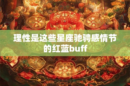 理性是这些星座驰骋感情节的红蓝buff