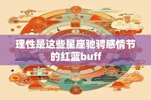 理性是这些星座驰骋感情节的红蓝buff