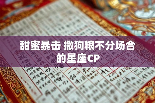 甜蜜暴击 撒狗粮不分场合的星座CP