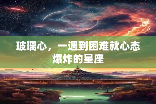 玻璃心，一遇到困难就心态爆炸的星座
