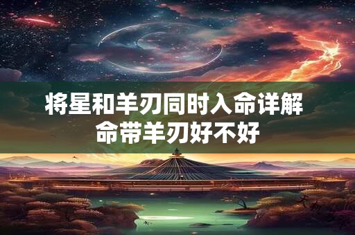 将星和羊刃同时入命详解 命带羊刃好不好