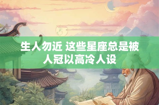 生人勿近 这些星座总是被人冠以高冷人设