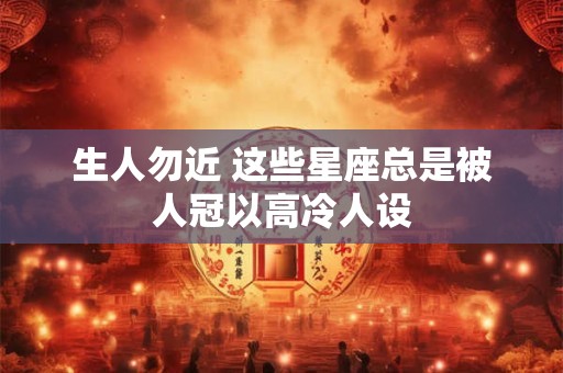 生人勿近 这些星座总是被人冠以高冷人设