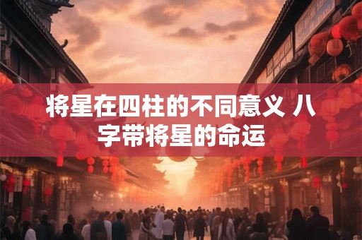 将星在四柱的不同意义 八字带将星的命运