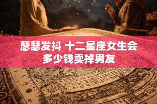 瑟瑟发抖 十二星座女生会多少钱卖掉男友