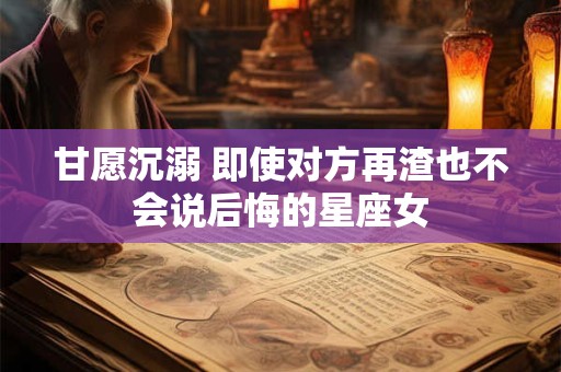 甘愿沉溺 即使对方再渣也不会说后悔的星座女