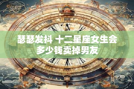 瑟瑟发抖 十二星座女生会多少钱卖掉男友