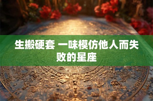 生搬硬套 一味模仿他人而失败的星座