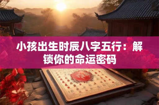 小孩出生时辰八字五行：解锁你的命运密码