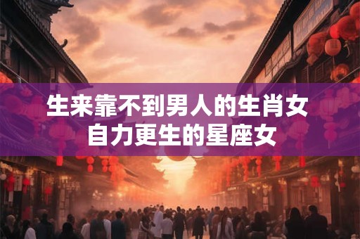 生来靠不到男人的生肖女 自力更生的星座女