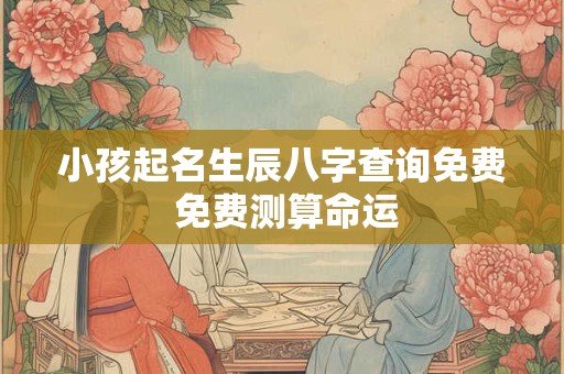小孩起名生辰八字查询免费 免费测算命运